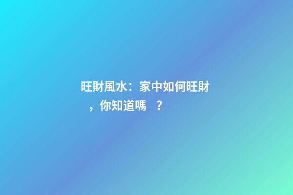 旺財風水：家中如何旺財，你知道嗎？